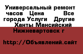 Универсальный ремонт часов › Цена ­ 100 - Все города Услуги » Другие   . Ханты-Мансийский,Нижневартовск г.